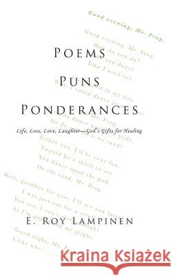 Poems-Puns-Ponderances: Life, Loss, Love, Laughter-God's Gifts for Healing E Roy Lampinen 9781973665823 WestBow Press