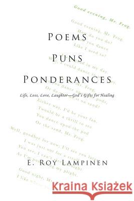 Poems-Puns-Ponderances: Life, Loss, Love, Laughter-God's Gifts for Healing E Roy Lampinen 9781973665830 WestBow Press