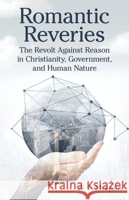 Romantic Reveries: The Revolt Against Reason in Christianity, Government, and Human Nature W F Moquin 9781973666226 WestBow Press