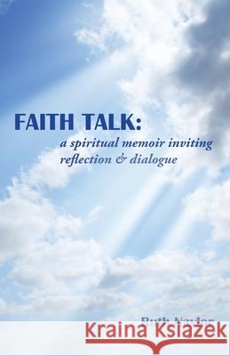 Faith Talk: A Spiritual Memoir Inviting Reflection & Dialogue Ruth Naylor 9781973666295 WestBow Press