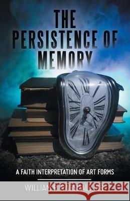 The Persistence of Memory: A Faith Interpretation of Art Forms William R Ragsdale, Sr 9781973666424 WestBow Press