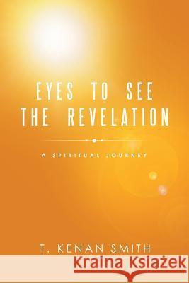 Eyes to See the Revelation: A Spiritual Journey T Kenan Smith 9781973666523 WestBow Press