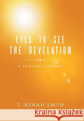 Eyes to See the Revelation: A Spiritual Journey T Kenan Smith 9781973666530 WestBow Press