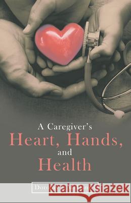 A Caregiver's Heart, Hands, and Health Dorothy J McDaniel 9781973666707 WestBow Press