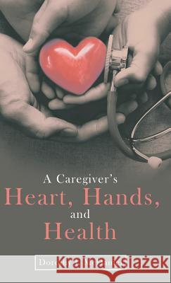 A Caregiver's Heart, Hands, and Health Dorothy J McDaniel 9781973666967 WestBow Press