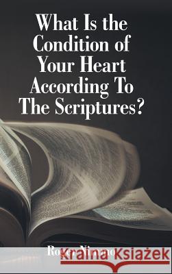 What Is the Condition of Your Heart According to the Scriptures? Roger Nimmo 9781973667063 WestBow Press