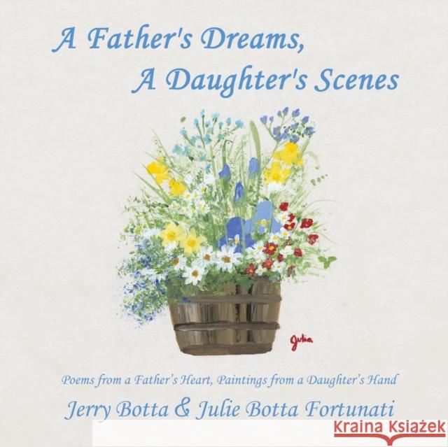 A Father's Dreams, a Daughter's Scenes: Poems from a Father's Heart, Paintings from a Daughter's Hand Julie Botta Fortunati 9781973667261 WestBow Press