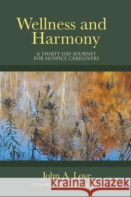 Wellness and Harmony: A Thirty-Day Journey for Hospice Caregivers John A. Love 9781973667360