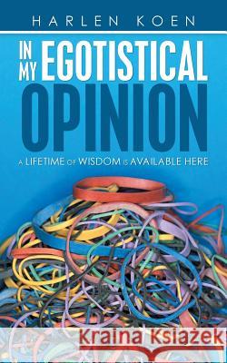 In My Egotistical Opinion: A Lifetime of Wisdom Is Available Here Harlen Koen 9781973667377