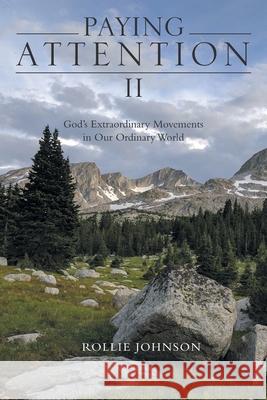 Paying Attention Ii: God's Extraordinary Movements in Our Ordinary World Rollie Johnson 9781973667506 WestBow Press