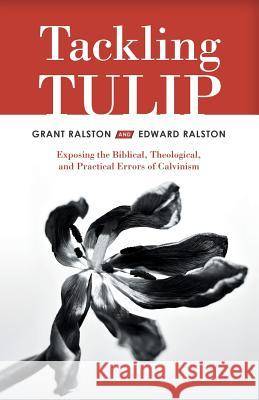Tackling Tulip: Exposing the Biblical, Theological, and Practical Errors of Calvinism Grant Ralston Edward Ralston 9781973668091