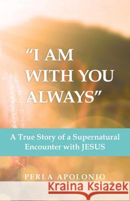 I Am with You Always: A True Story of a Supernatural Encounter with Jesus Apolonio, Perla 9781973668664 WestBow Press