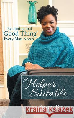 A Helper Suitable: Becoming That 'Good Thing' Every Man Needs Susan Best 9781973668787 WestBow Press