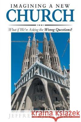 Imagining a New Church: What If We'Re Asking the Wrong Questions? Jeffrey Kjellberg 9781973669708