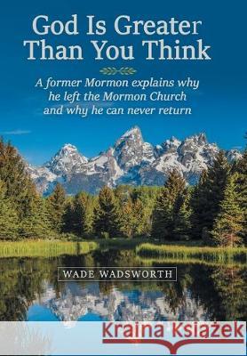 God Is Greater Than You Think: A Former Mormon Explains Why He Left the Mormon Church and Why He Can Never Return Wade Wadsworth 9781973670254