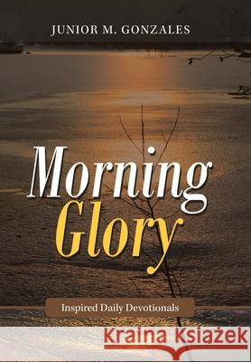Morning Glory: Inspired Daily Devotionals Junior M Gonzales 9781973675372 WestBow Press