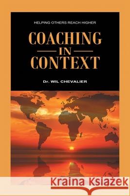 Coaching in Context: Helping Others Reach Higher Dr Wil Chevalier 9781973675440 WestBow Press
