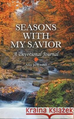 Seasons with My Savior: A Devotional Journal Amy Jo Wrobel 9781973676072 WestBow Press