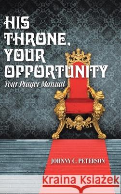 His Throne, Your Opportunity: Your Prayer Manual Johnny C Peterson 9781973677239