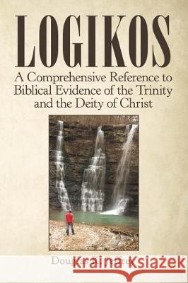 Logikos: A Comprehensive Reference to Biblical Evidence of the Trinity and the Deity of Christ Douglas K Jeffrey 9781973677772
