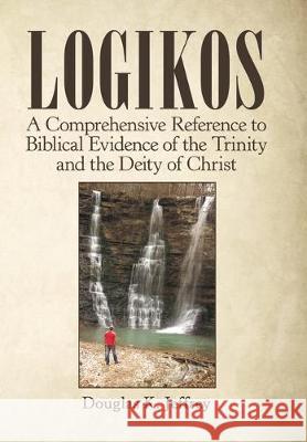 Logikos: A Comprehensive Reference to Biblical Evidence of the Trinity and the Deity of Christ Douglas K Jeffrey 9781973677796