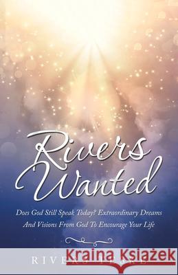Rivers Wanted: Does God Still Speak Today? Extraordinary Dreams and Visions from God to Encourage Your Life Rivers Teske 9781973678311 WestBow Press