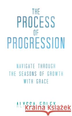 The Process of Progression: Navigate Through the Seasons of Growth with Grace Alyssa Edley 9781973678601