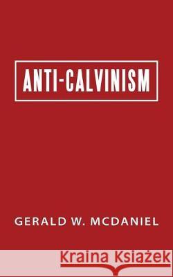 Anti-Calvinism Gerald W McDaniel 9781973678724 WestBow Press