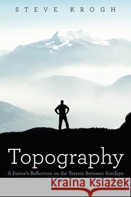Topography: A Pastor's Reflection on the Terrain Between Sundays Steve Krogh 9781973680475