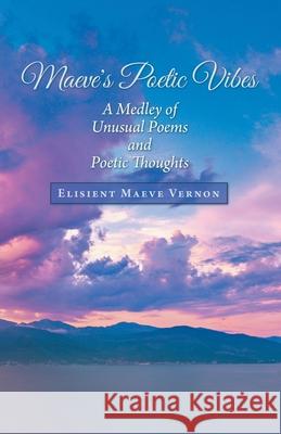 Maeve's Poetic Vibes: A Medley of Unusual Poems and Poetic Thoughts Elisient Maeve Vernon 9781973680505 WestBow Press