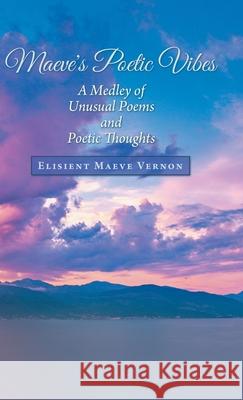 Maeve's Poetic Vibes: A Medley of Unusual Poems and Poetic Thoughts Elisient Maeve Vernon 9781973680673 WestBow Press