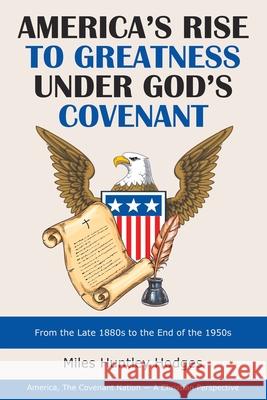 America's Rise to Greatness Under God's Covenant: From the Late 1880S to the End of the 1950S Miles Huntley Hodges 9781973681021