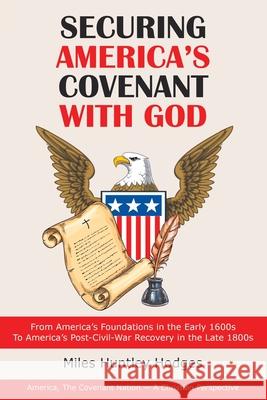 Securing America's Covenant with God: From America's Foundations in the Early 1600S to America's Post-Civil-War Recovery in the Late 1800S Miles Huntley Hodges 9781973681267