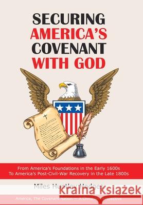 Securing America's Covenant with God: From America's Foundations in the Early 1600S to America's Post-Civil-War Recovery in the Late 1800S Miles Huntley Hodges 9781973681274