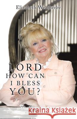 Lord, How Can I Bless You?: A Fresh New Approach to Your Relationship with God Elizabeth Weatherby 9781973682158