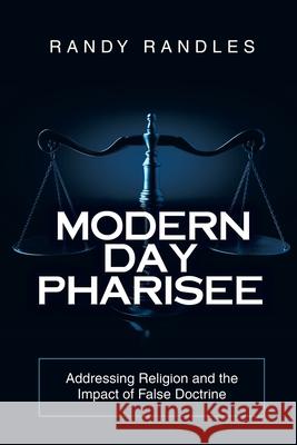 Modern Day Pharisee: Addressing Religion and the Impact of False Doctrine Randy Randles 9781973683056 WestBow Press