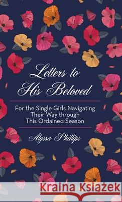 Letters to His Beloved: For the Single Girls Navigating Their Way Through This Ordained Season Alyssa Phillips 9781973683117