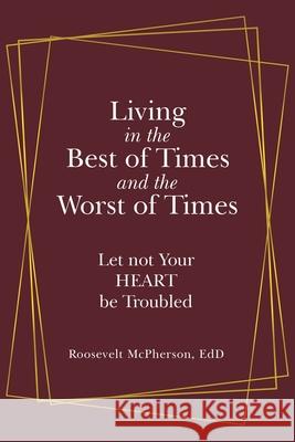 Living in the Best of Times and the Worst of Times: Let Not Your Heart Be Troubled Roosevelt McPherson Edd 9781973684374