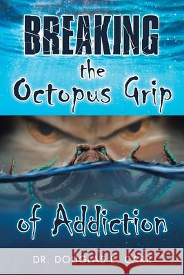 Breaking the Octopus Grip of Addiction Douglas E. Carr 9781973684510 WestBow Press