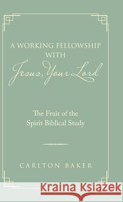 A Working Fellowship with Jesus, Your Lord: The Fruit of the Spirit Biblical Study Carlton Baker 9781973684930 WestBow Press