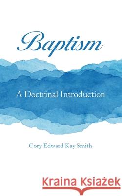 Baptism: A Doctrinal Introduction Cory Edward Kay Smith 9781973685371