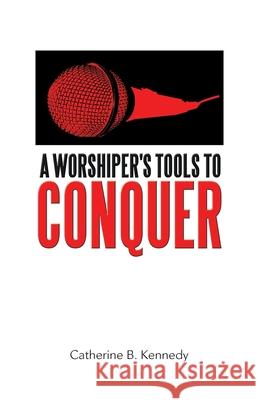 A Worshiper's Tools to Conquer Catherine B. Kennedy 9781973685616