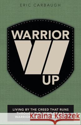 Warrior Up: Living by the Creed That Runs Through the Veins of All Warriors Past and Present Eric Carbaugh 9781973686477