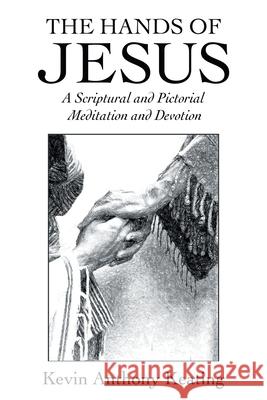 The Hands of Jesus: A Scriptural and Pictorial Meditation and Devotion Kevin Anthony Keating 9781973687238 WestBow Press