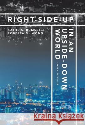 Right-Side-Up in an Upside-Down World Kathe S Rumsey, Roberta M Wong 9781973687696 WestBow Press