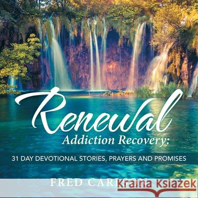 Renewal: Addiction Recovery: 31 Day Devotional Stories, Prayers and Promises Fred Carlson 9781973687702 WestBow Press