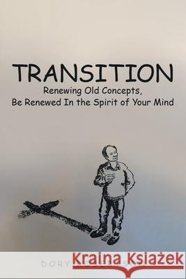 Transition: Renewing Old Concepts, Be Renewed in the Spirit of Your Mind Dory Robertson 9781973687757 WestBow Press