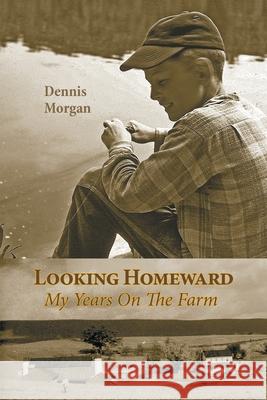 Looking Homeward: My Years on the Farm Dennis Morgan 9781973688150 WestBow Press