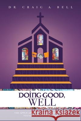 Doing Good, Well: The Applicability of Leadership Theory to Faith-Based Leadership Craig a. Bell 9781973688754 WestBow Press