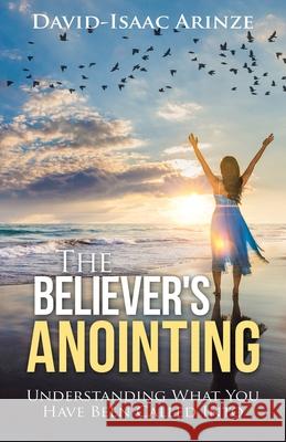 The Believer's Anointing: Understanding What You Have Been Called Into David-Isaac Arinze 9781973689126 WestBow Press